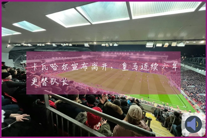 卡瓦哈尔宣布离开，皇马连续六年更替队长